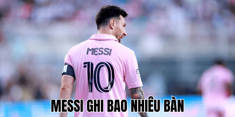 Messi Ghi Bao Nhiêu Bàn